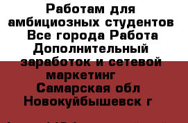 Работам для амбициозных студентов. - Все города Работа » Дополнительный заработок и сетевой маркетинг   . Самарская обл.,Новокуйбышевск г.